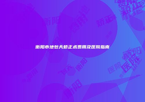 衡阳市地包天矫正术费用及医院指南