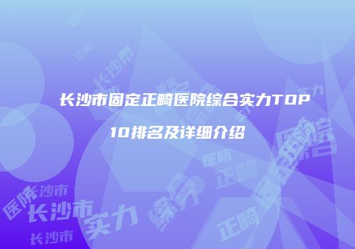 长沙市固定正畸医院综合实力TOP10排名及详细介绍