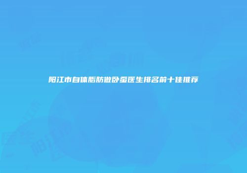 阳江市自体脂肪做卧蚕医生排名前十佳推荐