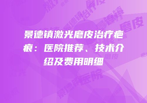 景德镇激光磨皮治疗疤痕：医院推荐、技术介绍及费用明细