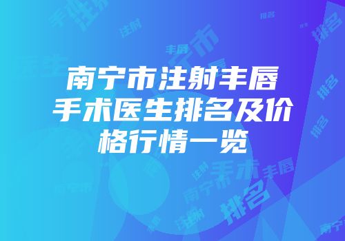 南宁市注射丰唇手术医生排名及价格行情一览