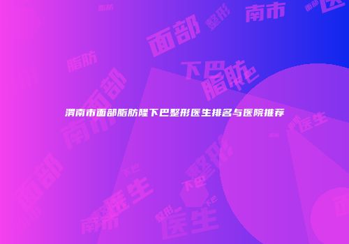 渭南市面部脂肪隆下巴整形医生排名与医院推荐