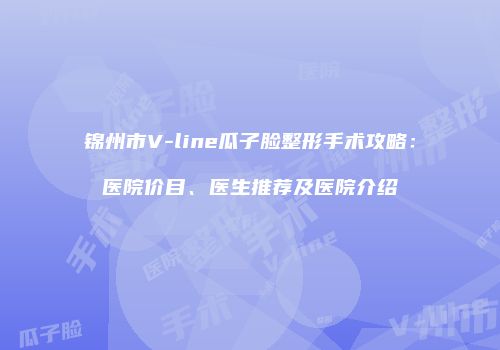 锦州市V-line瓜子脸整形手术攻略：医院价目、医生推荐及医院介绍