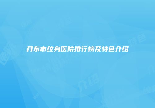丹东市纹身医院排行榜及特色介绍