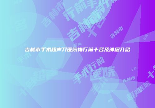 吉林市手术超声刀医院排行前十名及详细介绍
