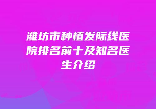 潍坊市种植发际线医院排名前十及知名医生介绍