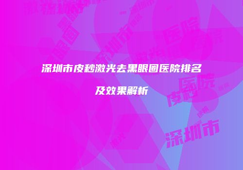 深圳市皮秒激光去黑眼圈医院排名及效果解析