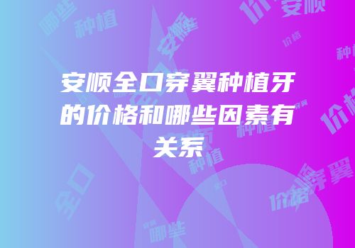 安顺全口穿翼种植牙的价格和哪些因素有关系