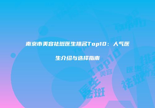 南京市美容祛斑医生排名Top10：人气医生介绍与选择指南