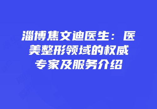 淄博焦文迪医生：医美整形领域的权威专家及服务介绍