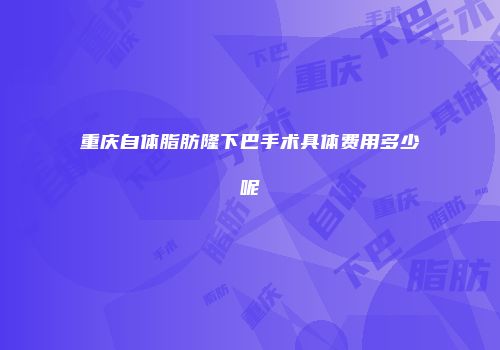 重庆自体脂肪隆下巴手术具体费用多少呢