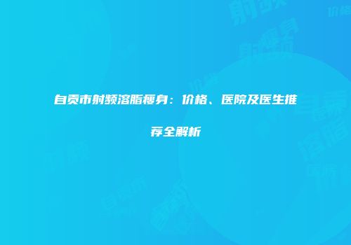 自贡市射频溶脂瘦身：价格、医院及医生推荐全解析
