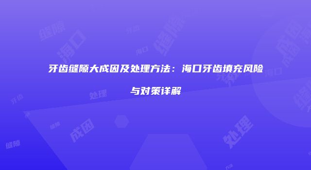 牙齿缝隙大成因及处理方法：海口牙齿填充风险与对策详解