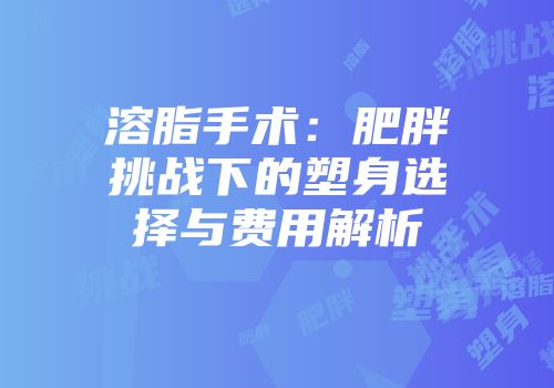溶脂手术：肥胖挑战下的塑身选择与费用解析