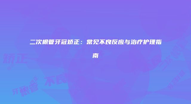 二次根管牙冠矫正：常见不良反应与治疗护理指南