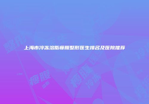 上海市冷冻溶脂瘦腹整形医生排名及医院推荐