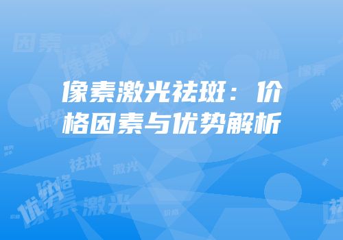 像素激光祛斑：价格因素与优势解析