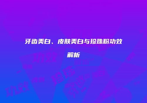 牙齿美白、皮肤美白与珍珠粉功效解析