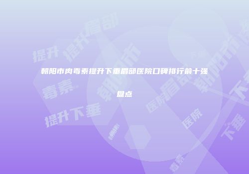 朝阳市肉毒素提升下垂眉部医院口碑排行前十强盘点