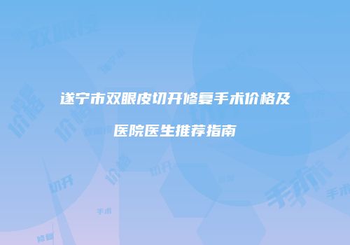 遂宁市双眼皮切开修复手术价格及医院医生推荐指南