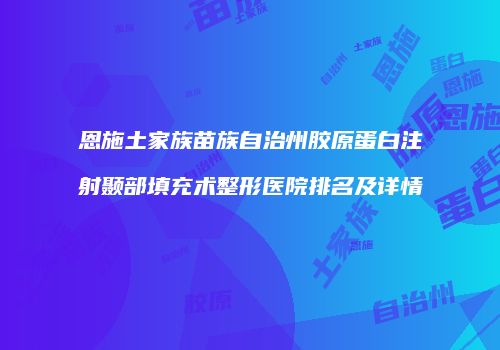 恩施土家族苗族自治州胶原蛋白注射颞部填充术整形医院排名及详情