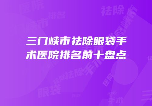 三门峡市祛除眼袋手术医院排名前十盘点
