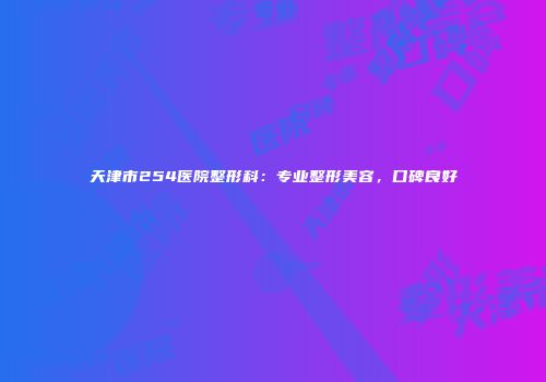 天津市254医院整形科：专业整形美容，口碑良好