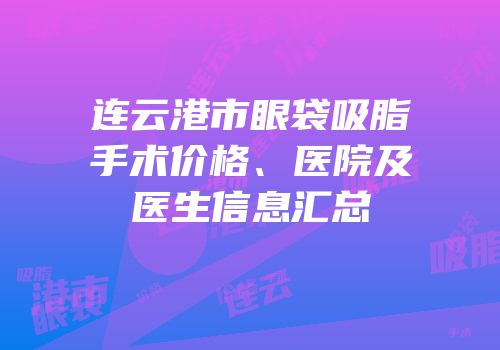 连云港市眼袋吸脂手术价格、医院及医生信息汇总