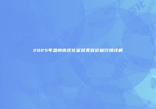 2025年温州市淡化雀斑美容价格行情详解