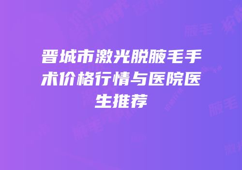 晋城市激光脱腋毛手术价格行情与医院医生推荐