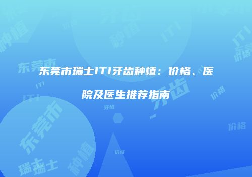 东莞市瑞士ITI牙齿种植：价格、医院及医生推荐指南