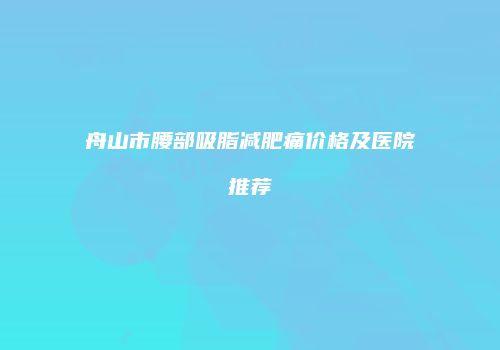 舟山市腰部吸脂减肥痛价格及医院推荐
