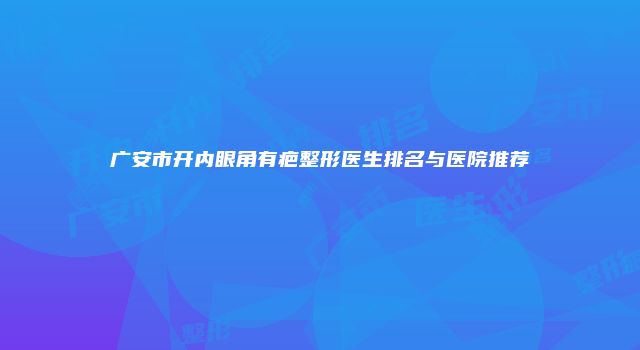 广安市开内眼角有疤整形医生排名与医院推荐