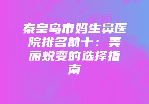秦皇岛市妈生鼻医院排名前十：美丽蜕变的选择指南