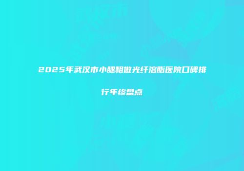 2025年武汉市小腿粗做光纤溶脂医院口碑排行年终盘点