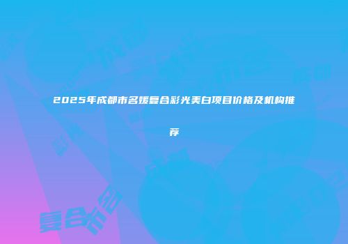 2025年成都市名媛复合彩光美白项目价格及机构推荐