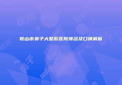 鞍山市鼻子大整形医院排名及口碑解析