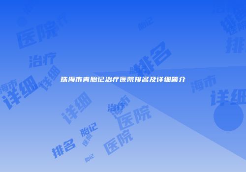珠海市青胎记治疗医院排名及详细简介