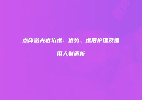 点阵激光痘坑术：优势、术后护理及适用人群解析