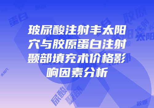 玻尿酸注射丰太阳穴与胶原蛋白注射颞部填充术价格影响因素分析