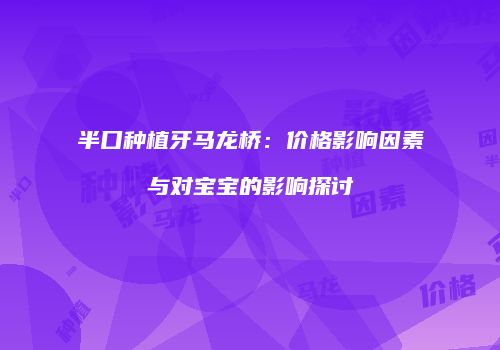 半口种植牙马龙桥：价格影响因素与对宝宝的影响探讨