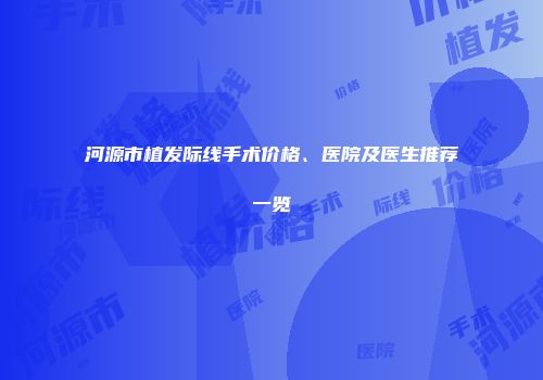 河源市植发际线手术价格、医院及医生推荐一览
