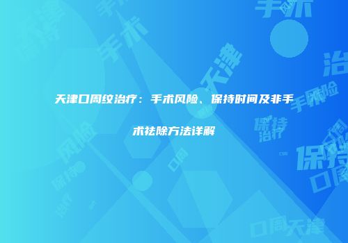 天津口周纹治疗：手术风险、保持时间及非手术祛除方法详解