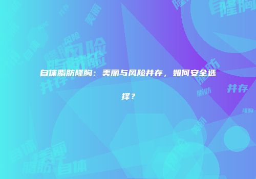自体脂肪隆胸：美丽与风险并存，如何安全选择？