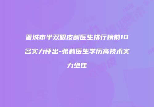 晋城市半双眼皮割医生排行榜前10名实力评出-张莉医生学历高技术实力绝佳