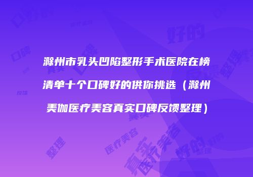 滁州市乳头凹陷整形手术医院在榜清单十个口碑好的供你挑选（滁州美伽医疗美容真实口碑反馈整理）