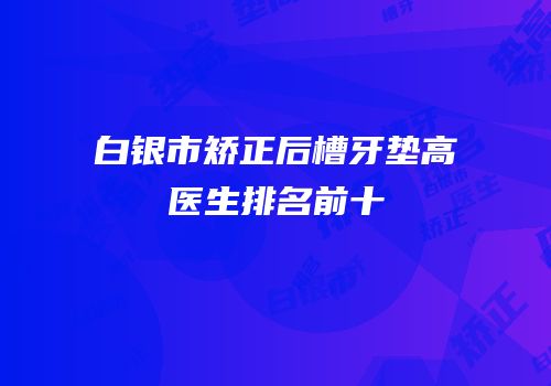 白银市矫正后槽牙垫高医生排名前十