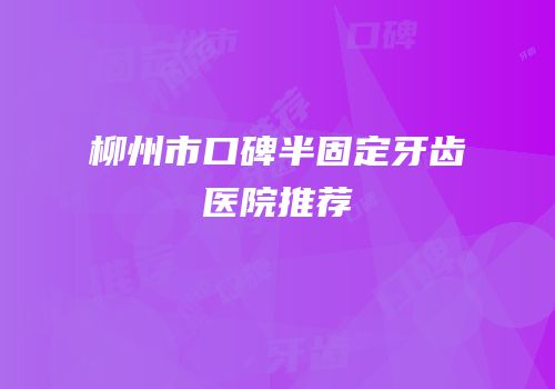 柳州市口碑半固定牙齿医院推荐