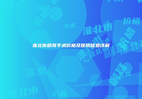 淮北市副耳手术价格及医院信息详解