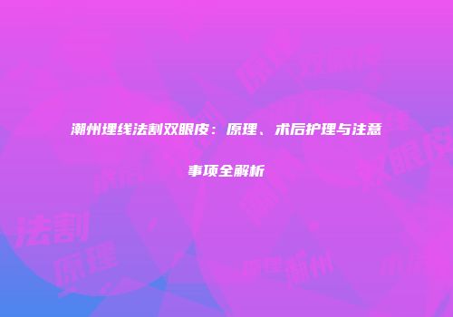 潮州埋线法割双眼皮：原理、术后护理与注意事项全解析